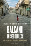 Balcanii in secolul XX. O istorie postimperiala - Oliver Jens Schmitt, Andrei Pogacias, Irina Manea