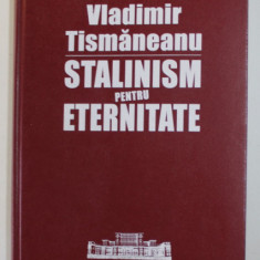 STALINISM PENTRU ETERNITATE , O ISTORIE POLITICA A COMUNISMULUI ROMANESC de VLADIMIR TISMANEANU , 2005