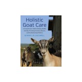 Holistic Goat Care: A Comprehensive Guide to Raising Healthy Animals, Preventing Common Ailments, and Troubleshooting Problems