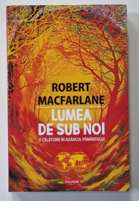 LUMEA DE SUB NOI , O CALATORIE IN ADANCUL PAMANTULUI de ROBERT MACFARLANE , 2021 foto