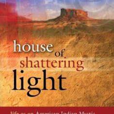 House of Shattering Light: The Life & Teachings of a Native American Mystic