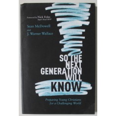 SO THE NEXT GENERATION WILL KNOW , PREPARING YOUNG CHRISTIANS FOR A CHALLENGE WORLD by SEAN McDOWELL and J. WARNER WALLACE , 2019