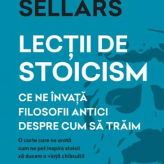 Lectii de stoicism. Ce ne invata filosofii antici despre cum sa traim – John Sellars