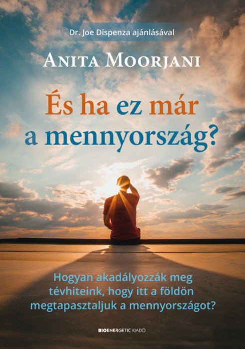 &Eacute;s ha ez m&aacute;r a mennyorsz&aacute;g? - Hogyan akad&aacute;lyozz&aacute;k meg t&eacute;vhiteink, hogy itt a f&ouml;ld&ouml;n megtapasztaljuk a mennyorsz&aacute;got? - Anita Moorjani