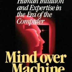 Mind Over Machine: The Power of Human Intuition and Expertise in the Era of the Computer