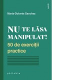 Nu te lasa manipulat! 50 de exercitii practice - Renata Ungureanu, Maria-Dolores Sanchez