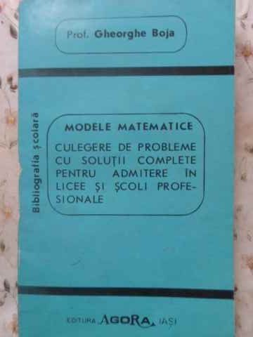 MODELE MATEMATICE. CULEGERE DE PROBLEME CU SOLUTII COMPLETE PENTRU ADMITERE IN LICEE SI SCOLI PROFESIONALE-GHEOR