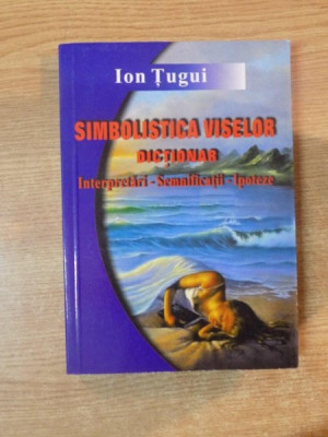SIMBOLISTICA VISELOR , DICTIONAR , INTERPRETARI-SEMNIFICATII-IPOTEZE de ION TUGUI , 2002 foto