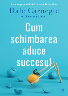 Cum Schimbarea Aduce Succesul, Dale Carnegie - Editura Curtea Veche foto