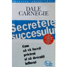 Secretele Succesului Cum Sa Va Faceti Prieteni Si Sa Deveniti - Dale Carnegie , A1116