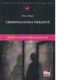 Criminalitatea violenta. Semnificatii si implicatii sociale - Simona Mihai