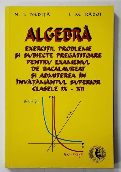 ALGEBRA , EXERCITII , PROBLEME SI SUBIECTE PREGATITOARE PENTRU EXAMENUL DE BACALAUREAT SI ADMITEREA IN INVATAMANTUL SUPERIOR de N. I NEDITA ...I.M. R