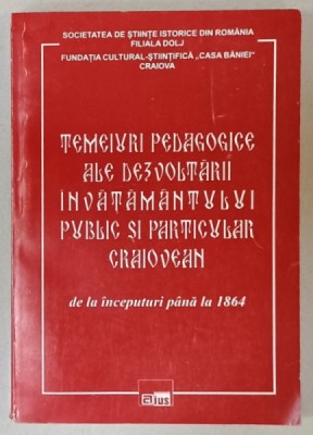 TEMEIURI PEDAGOGICE ALE DEZVOLTARII INVATAMANTULUI PUBLIC SI PARTICULAR CRAIOVEAN , DE LA INCEPUTURI PANA LA 1864 , coordonatori VIRGIL ZOITA ....CON foto