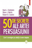 50 de secrete ale artei persuasiunii. Cum ii convingem pe ceilalti ca avem dreptate - Noah J. Goldstein, Steve J. Martin, Robert B. Cialdini