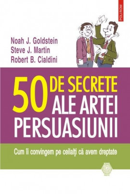 50 de secrete ale artei persuasiunii. Cum ii convingem pe ceilalti ca avem dreptate - Noah J. Goldstein, Steve J. Martin, Robert B. Cialdini foto