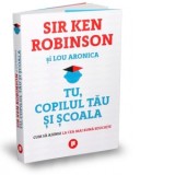 Tu, copilul tau si scoala. Cum sa ajungi la cea mai buna educatie - Sir Ken Robinson, Lou Aronica, Louis Ulrich