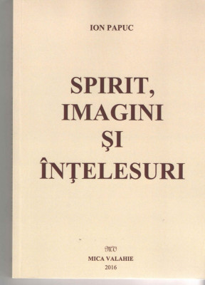 Spirit, imagini si intelesuri - Ion Papuc - Ed. MIca Valahie 2016 brosata foto