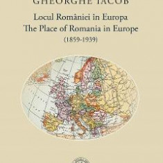 Locul Romaniei in Europa. The place of Romania in Europe (1859-1939) - Gheorghe Iacob