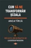 Cum sa ne transformam scoala Anca Tirca Paperback Leadership Scolar Conducere Educationala Cartex