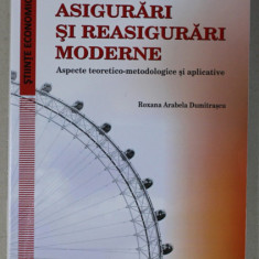 ASIGURARI SI REASIGURARI MODERNE , ASPECTE TEORETICO - METODOLOGICE SI APLICATIVE de ROXANA ARABELA DUMITRASCU , 2018