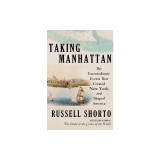 Taking Manhattan: The Extraordinary Events That Created New York and Shaped America