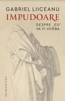 Impudoare. Despre &amp;#039;&amp;#039;eu&amp;#039;&amp;#039; va fi vorba/Gabriel Liiceanu foto