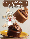Candy-Making At Home: Two Hundred Ways To Make Candy With Home Flavors And Professional Finish