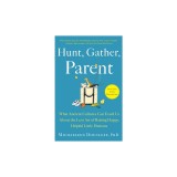 Hunt, Gather, Parent: What Ancient Cultures Can Teach Us about the Lost Art of Raising Happy, Helpful Little Humans