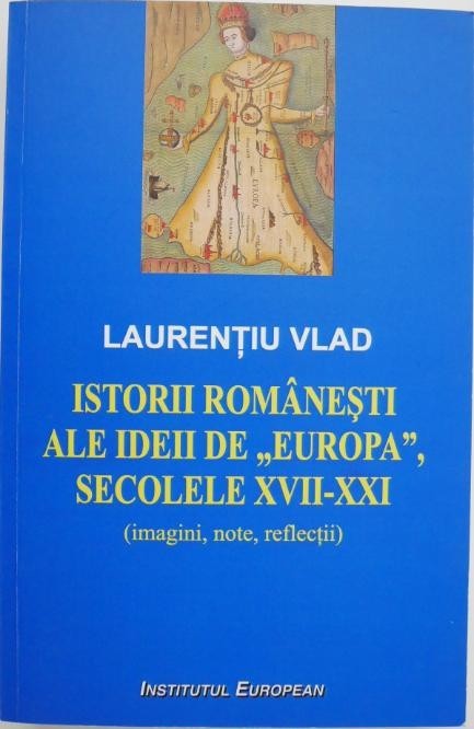 Istorii romanesti ale ideii de Europa, secolele XVII-XXI (imagini, note, reflectii) - Laurentiu Vlad