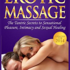 Erotic Massage and the Tantric Secrets to Sensational Pleasure, Intimacy and Sexual Healing: Unleash the Power of Touch in the Bedroom and Beyond