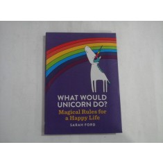 WHAT WOULD UNICORN DO? Magical Rules for a Happy Life - Sarah FORD