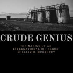 Crude Genius: The Making of an International Oil Baron William H. McGarvey