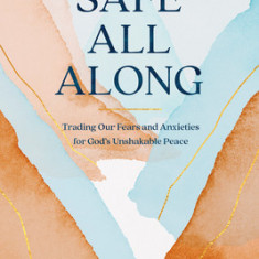 Safe All Along: Trading Our Fears and Anxieties for God's Unshakable Peace