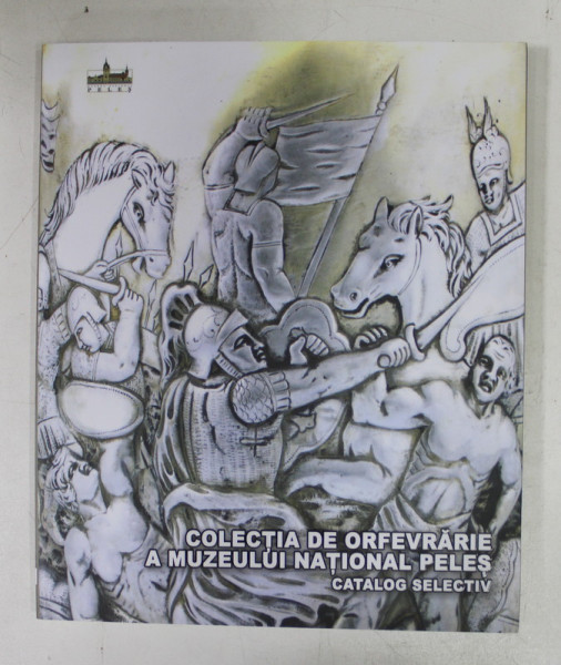 COLECTIA DE ORFEVRARIE A MUZEULUI NATIONAL PELES - CATALOG SELECTIV de CORINA DUMITRACHE , 2019