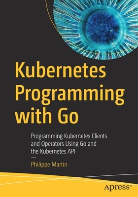 Kubernetes Programming with Go: Programming Kubernetes Clients and Operators Using Go and the Kubernetes API foto