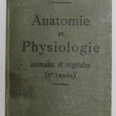 ANATOMIE ET PHYSIOLOGIE - ANIMALES ET VEGETALES , A L 'USAGE DES ELEVES DE CINQUIEME ANNEE , EDITIE DE INCEPUT DE SECOL XX