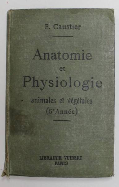 ANATOMIE ET PHYSIOLOGIE - ANIMALES ET VEGETALES , A L &#039;USAGE DES ELEVES DE CINQUIEME ANNEE , EDITIE DE INCEPUT DE SECOL XX