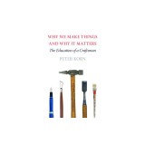 Why We Make Things and Why It Matters: The Education of a Craftsman