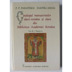 CATALOGUL MANUSCRISELOR SLAVO - ROMANE SI SLAVE DIN BIBLIOTECA ACADEMIEI ROMANE de P.P. PANAITESCU si ZAMFIRA MIHAIL , VOLUMUL III , PARTEA I , 2018