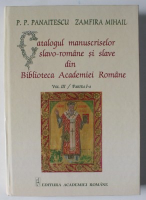 CATALOGUL MANUSCRISELOR SLAVO - ROMANE SI SLAVE DIN BIBLIOTECA ACADEMIEI ROMANE de P.P. PANAITESCU si ZAMFIRA MIHAIL , VOLUMUL III , PARTEA I , 2018 foto