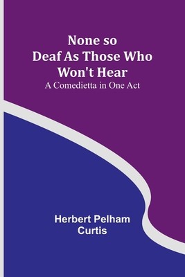 None so Deaf As Those Who Won&amp;#039;t Hear: A Comedietta in One Act foto
