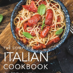 The Complete Italian Cookbook: 200 Classic and Contemporary Italian Dishes Made for the Modern Kitchen