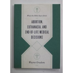 WHAT THE BIBLE SAYS ABOUT ABORTION , EUTHANASIA , AND END - OF - LIFE MEDICAL DECISIONS by WAYNE GRUDEM , 2020
