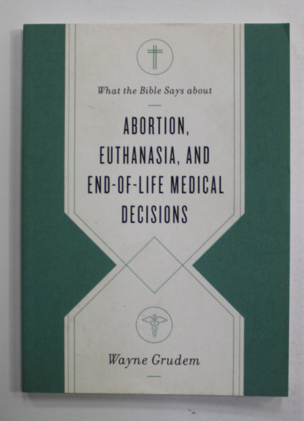 WHAT THE BIBLE SAYS ABOUT ABORTION , EUTHANASIA , AND END - OF - LIFE MEDICAL DECISIONS by WAYNE GRUDEM , 2020