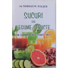SUCURI DIN LEGUME SI FRUCTE, CE LIPSESTE DIN CORPUL TAU? de NORMAN W. WALKER , 2016