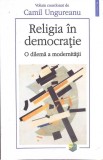 RELIGIA IN DEMOCRATIE - O DILEMA A MODERNITATII-CAMIL UNGUREANU-265030