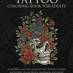 Tattoo Coloring Book for Adults: 40 Modern and Neo-Traditional Tattoo Designs Including Sugar Skulls, Mandalas and More