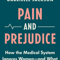 Pain & Prejudice: How the Medical System Ignores Women--And What We Can Do about It