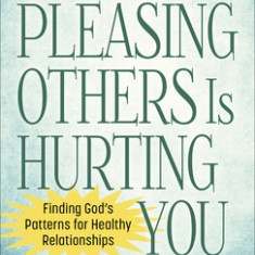 When Pleasing Others Is Hurting You: Finding God's Patterns for Healthy Relationships