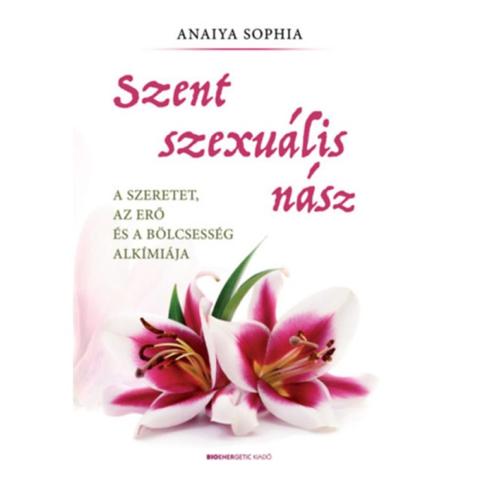 Szent szexu&aacute;lis n&aacute;sz - A szeretet, az erő &eacute;s a b&ouml;lcsess&eacute;g alk&iacute;mi&aacute;ja - Anaiya Sophia